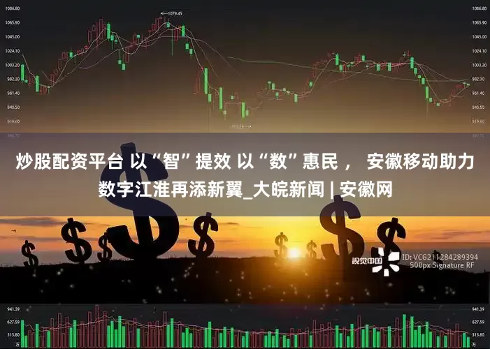 炒股配资平台 以“智”提效 以“数”惠民 ， 安徽移动助力数字江淮再添新翼_大皖新闻 | 安徽网