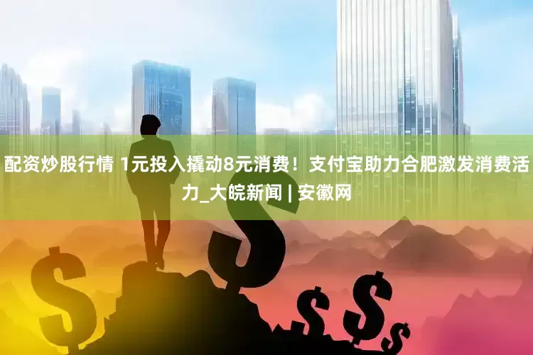 配资炒股行情 1元投入撬动8元消费！支付宝助力合肥激发消费活力_大皖新闻 | 安徽网