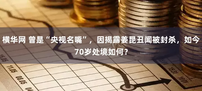 横华网 曾是“央视名嘴”，因揭露姜昆丑闻被封杀，如今70岁处境如何？