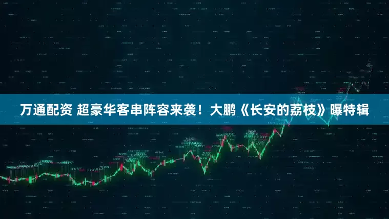 万通配资 超豪华客串阵容来袭！大鹏《长安的荔枝》曝特辑