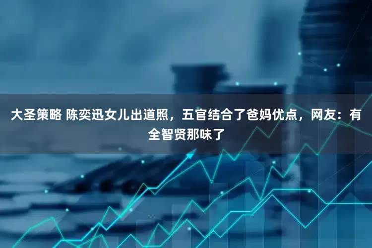 大圣策略 陈奕迅女儿出道照，五官结合了爸妈优点，网友：有全智贤那味了