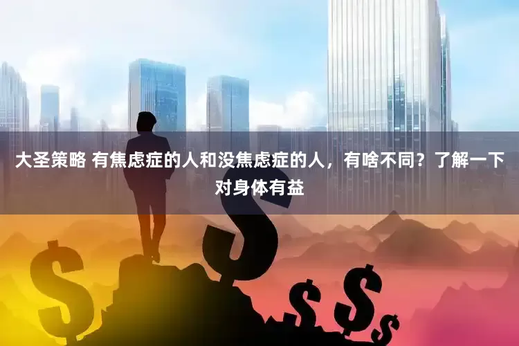 大圣策略 有焦虑症的人和没焦虑症的人，有啥不同？了解一下对身体有益