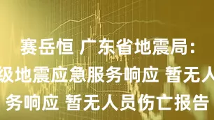 赛岳恒 广东省地震局：已启动IV级地震应急服务响应 暂无人员伤亡报告