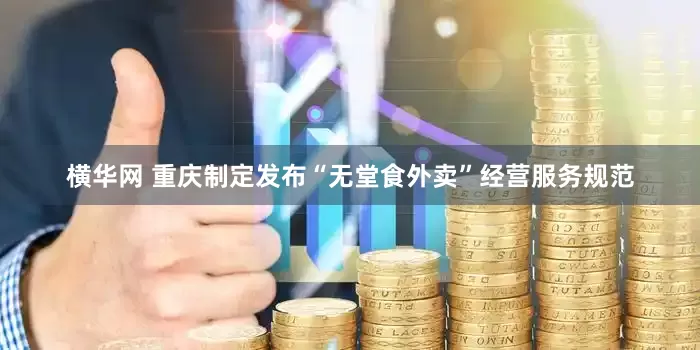 横华网 重庆制定发布“无堂食外卖”经营服务规范