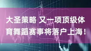 大圣策略 又一项顶级体育舞蹈赛事将落户上海！