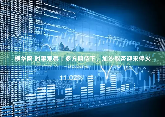 横华网 时事观察丨多方期待下，加沙能否迎来停火