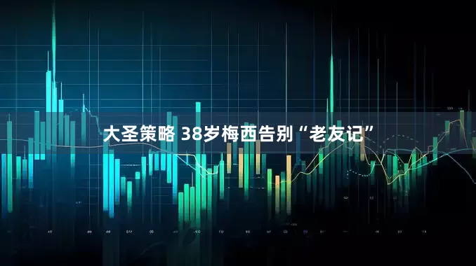 大圣策略 38岁梅西告别“老友记”