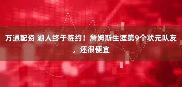 万通配资 湖人终于签约！詹姆斯生涯第9个状元队友，还很便宜