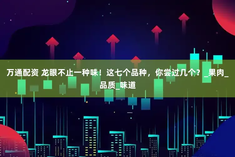 万通配资 龙眼不止一种味！这七个品种，你尝过几个？_果肉_品质_味道