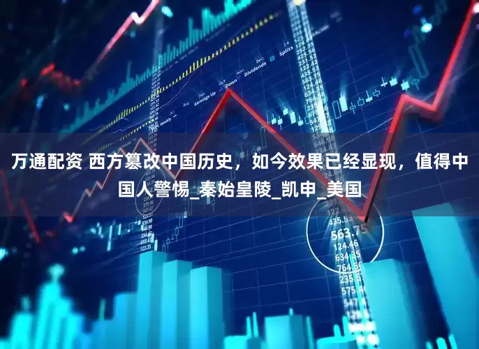 万通配资 西方篡改中国历史，如今效果已经显现，值得中国人警惕_秦始皇陵_凯申_美国