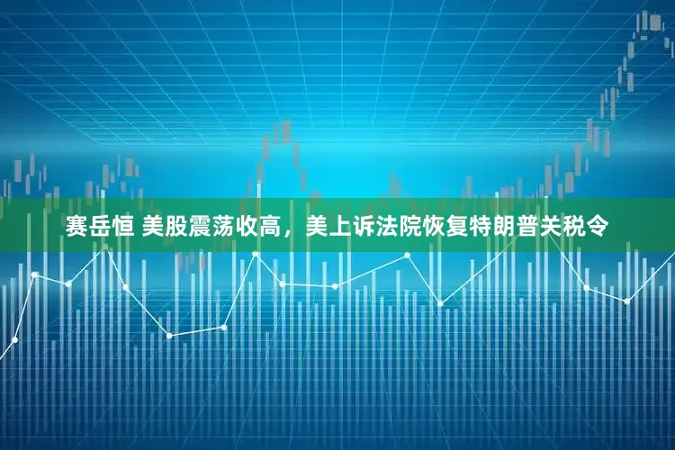 赛岳恒 美股震荡收高，美上诉法院恢复特朗普关税令