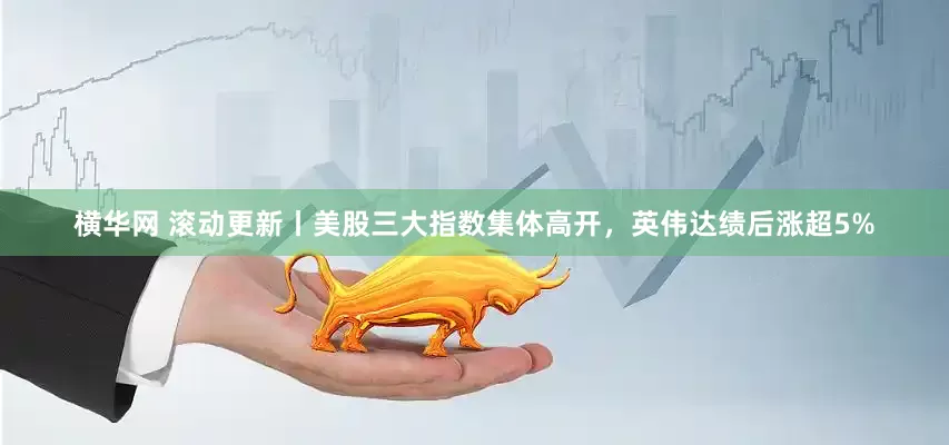 横华网 滚动更新丨美股三大指数集体高开，英伟达绩后涨超5%