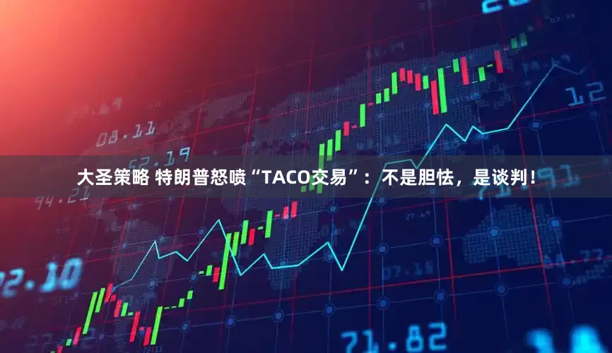 大圣策略 特朗普怒喷“TACO交易”：不是胆怯，是谈判！