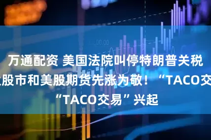 万通配资 美国法院叫停特朗普关税后，亚太股市和美股期货先涨为敬！“TACO交易”兴起