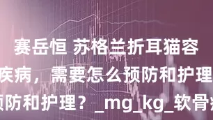 赛岳恒 苏格兰折耳猫容易患什么疾病，需要怎么预防和护理？_mg_kg_软骨病