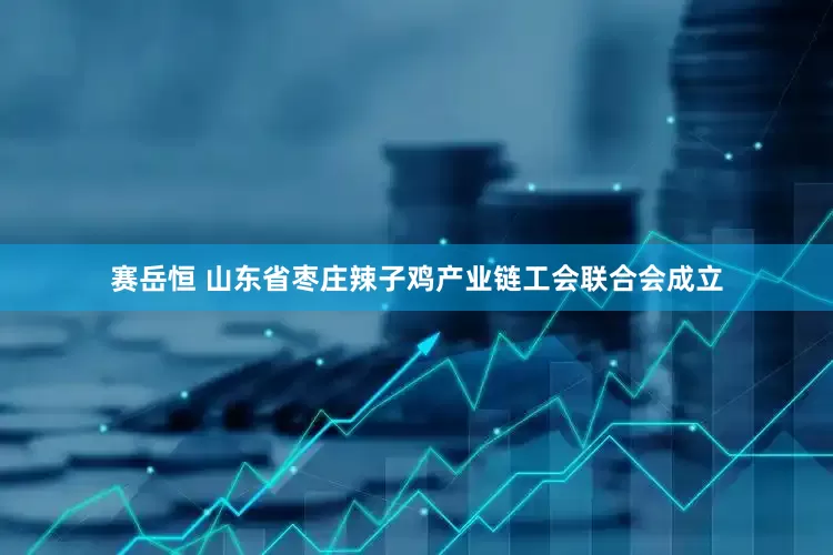 赛岳恒 山东省枣庄辣子鸡产业链工会联合会成立