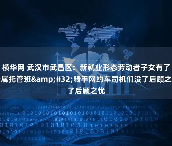 横华网 武汉市武昌区：新就业形态劳动者子女有了专属托管班&#32;骑手网约车司机们没了后顾之忧