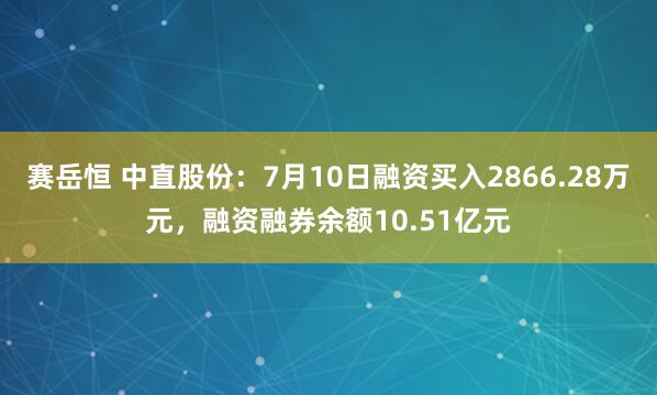 赛岳恒 中直股份：7月10日融资买入2866.28万元，融资融券余额10.51亿元
