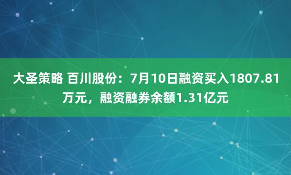大圣策略 百川股份：7月10日融资买入1807.81万元，融资融券余额1.31亿元
