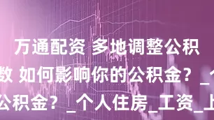 万通配资 多地调整公积金存缴基数 如何影响你的公积金？_个人住房_工资_上限