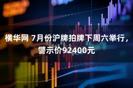 横华网 7月份沪牌拍牌下周六举行，警示价92400元