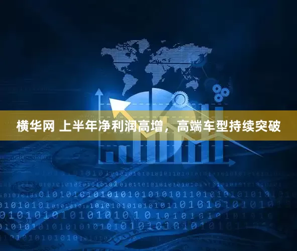 横华网 上半年净利润高增，高端车型持续突破