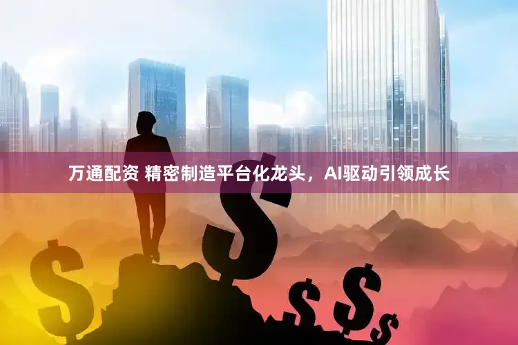 万通配资 精密制造平台化龙头，AI驱动引领成长