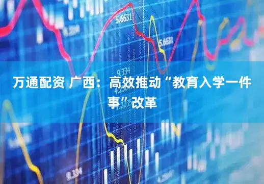 万通配资 广西：高效推动“教育入学一件事”改革