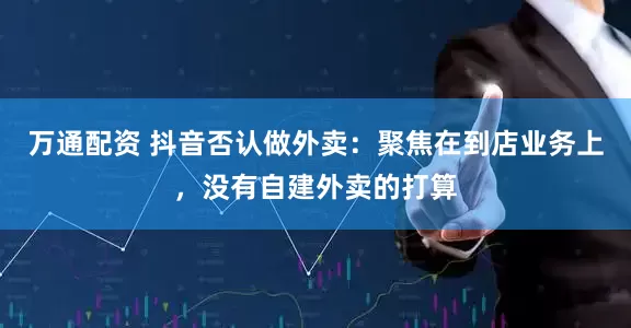 万通配资 抖音否认做外卖：聚焦在到店业务上，没有自建外卖的打算