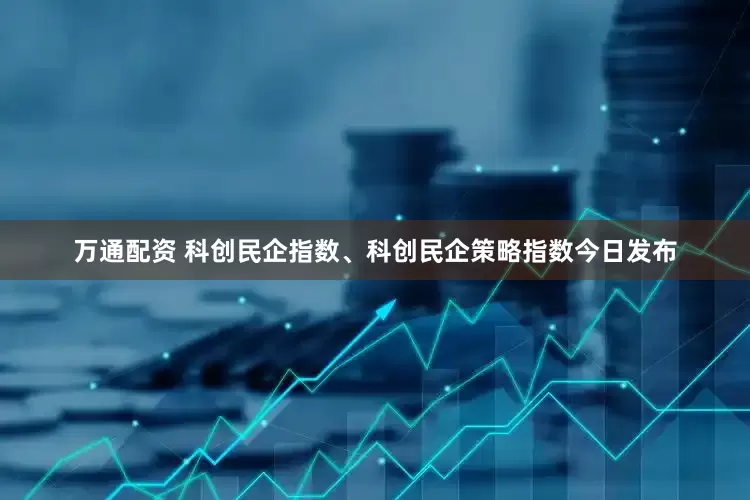 万通配资 科创民企指数、科创民企策略指数今日发布