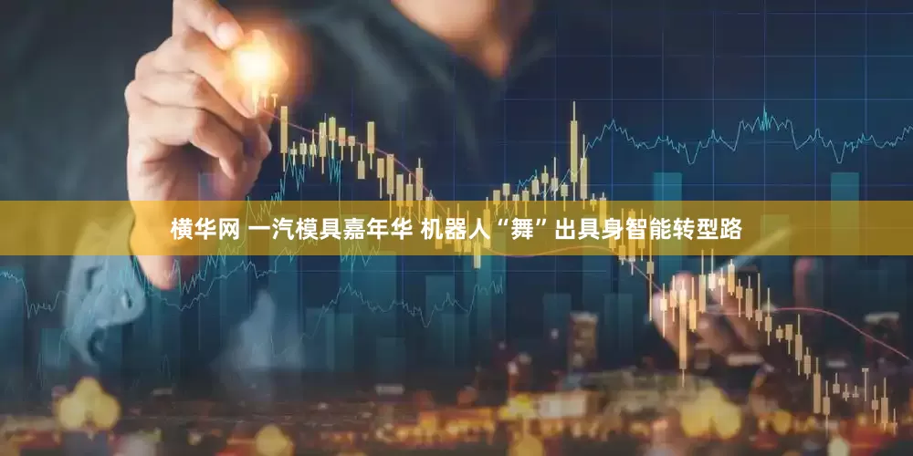 横华网 一汽模具嘉年华 机器人“舞”出具身智能转型路