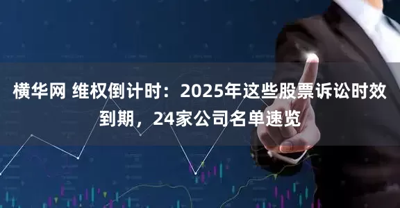 横华网 维权倒计时：2025年这些股票诉讼时效到期，24家公司名单速览