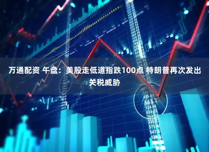 万通配资 午盘：美股走低道指跌100点 特朗普再次发出关税威胁
