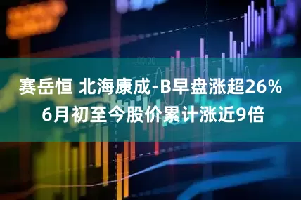 赛岳恒 北海康成-B早盘涨超26% 6月初至今股价累计涨近9倍