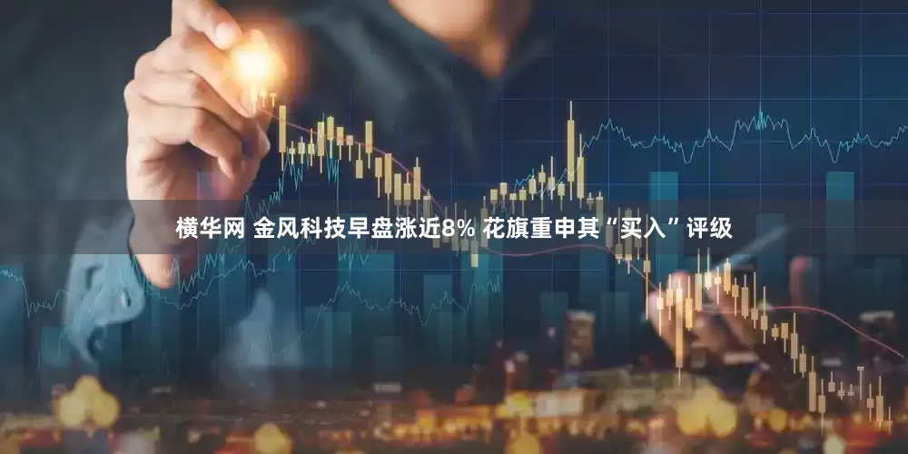 横华网 金风科技早盘涨近8% 花旗重申其“买入”评级