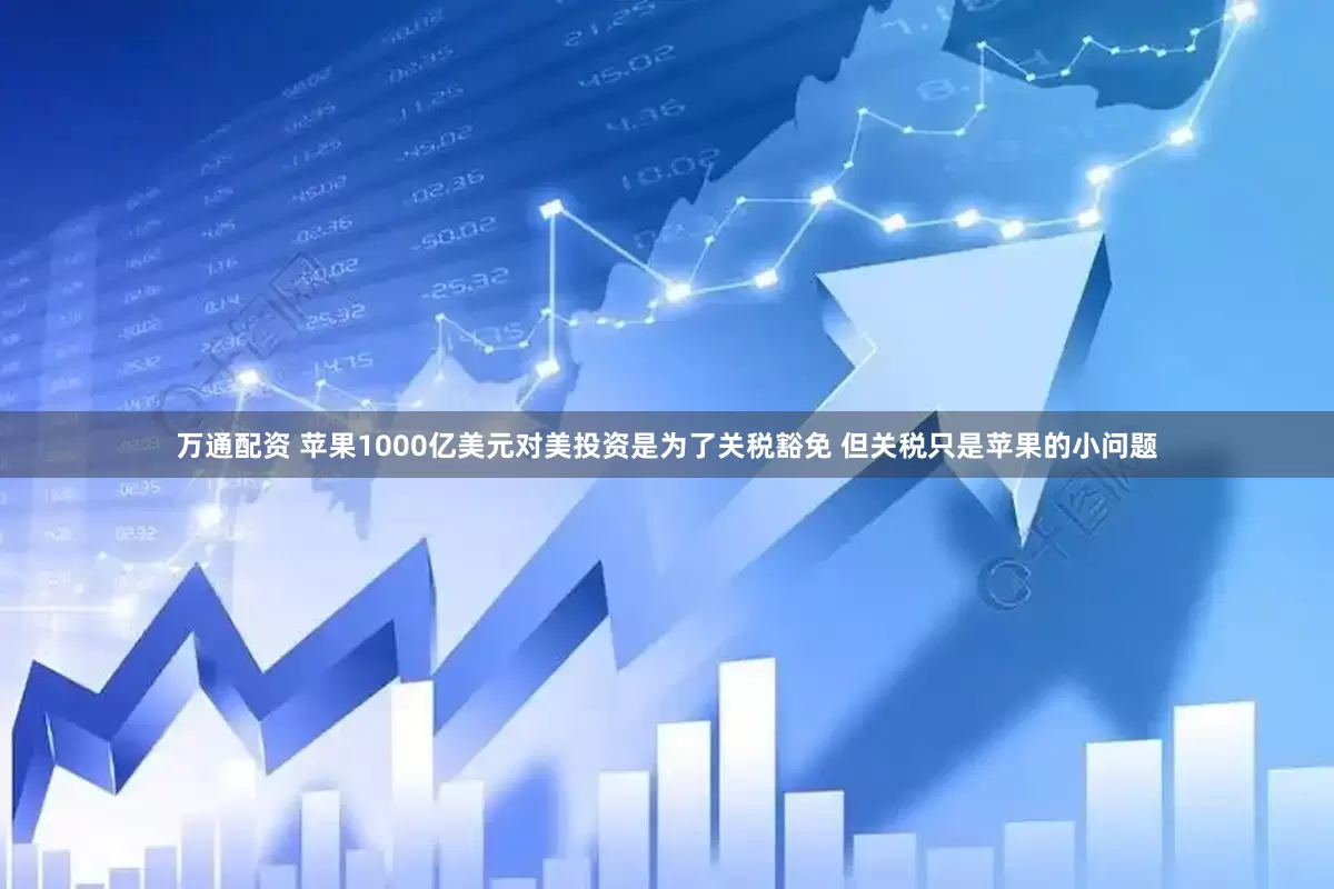 万通配资 苹果1000亿美元对美投资是为了关税豁免 但关税只是苹果的小问题