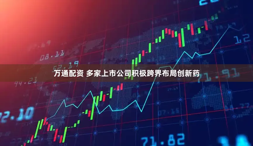 万通配资 多家上市公司积极跨界布局创新药