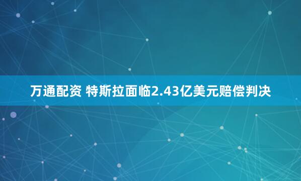 万通配资 特斯拉面临2.43亿美元赔偿判决
