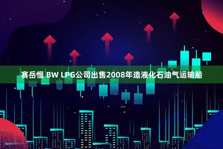 赛岳恒 BW LPG公司出售2008年造液化石油气运输船