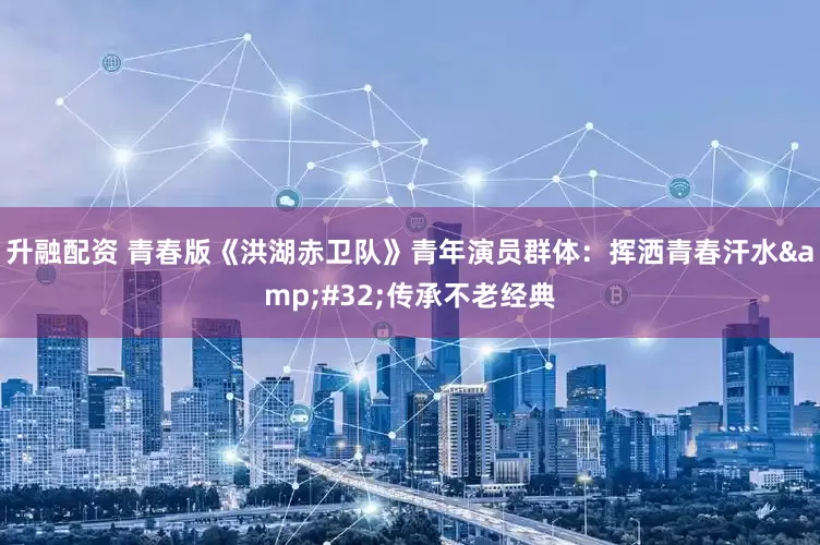 升融配资 青春版《洪湖赤卫队》青年演员群体：挥洒青春汗水&#32;传承不老经典