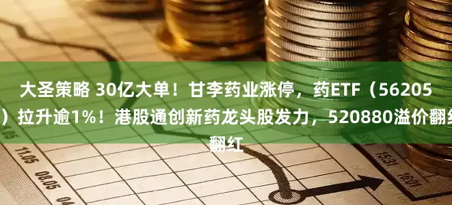 大圣策略 30亿大单！甘李药业涨停，药ETF（562050）拉升逾1%！港股通创新药龙头股发力，520880溢价翻红