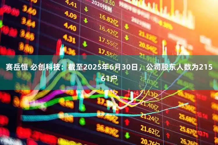 赛岳恒 必创科技：截至2025年6月30日，公司股东人数为21561户