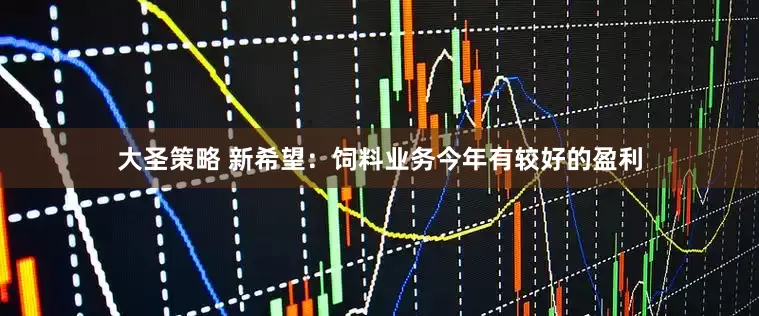大圣策略 新希望：饲料业务今年有较好的盈利