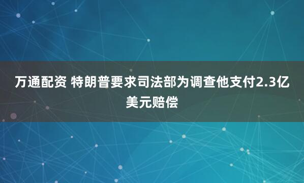 万通配资 特朗普要求司法部为调查他支付2.3亿美元赔偿