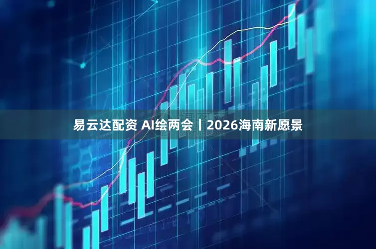 易云达配资 AI绘两会丨2026海南新愿景