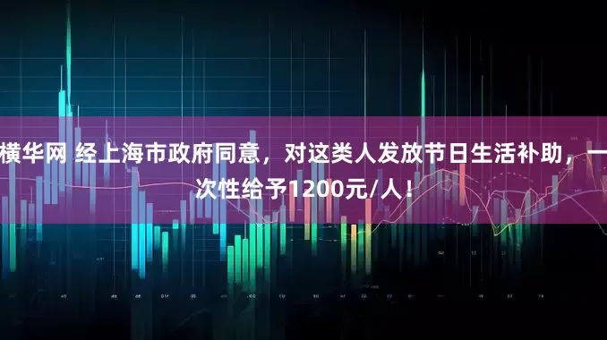 横华网 经上海市政府同意，对这类人发放节日生活补助，一次性给予1200元/人！