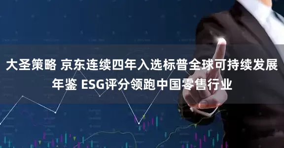 大圣策略 京东连续四年入选标普全球可持续发展年鉴 ESG评分领跑中国零售行业