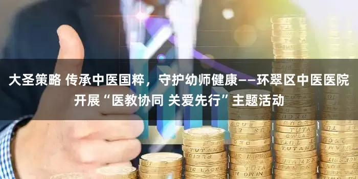 大圣策略 传承中医国粹，守护幼师健康——环翠区中医医院开展“医教协同 关爱先行”主题活动