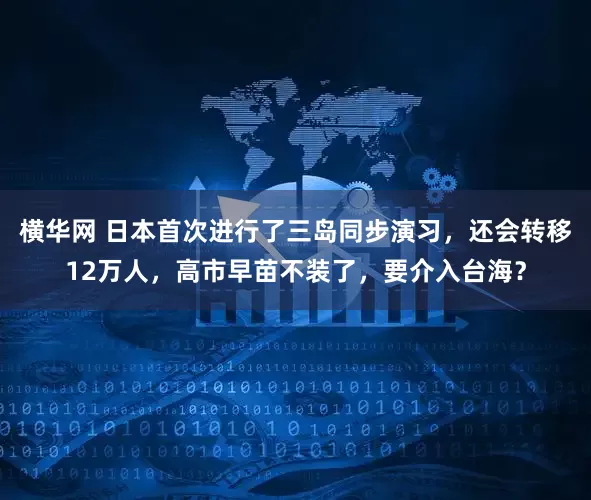 横华网 日本首次进行了三岛同步演习，还会转移12万人，高市早苗不装了，要介入台海？
