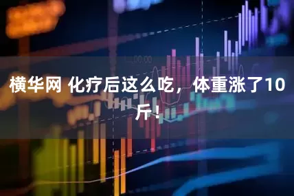 横华网 化疗后这么吃，体重涨了10斤！